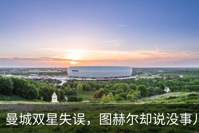 曼城双星失误，图赫尔却说没事儿！
